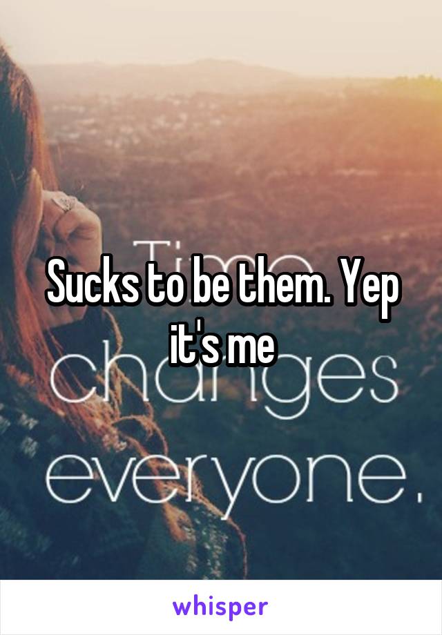 Sucks to be them. Yep it's me