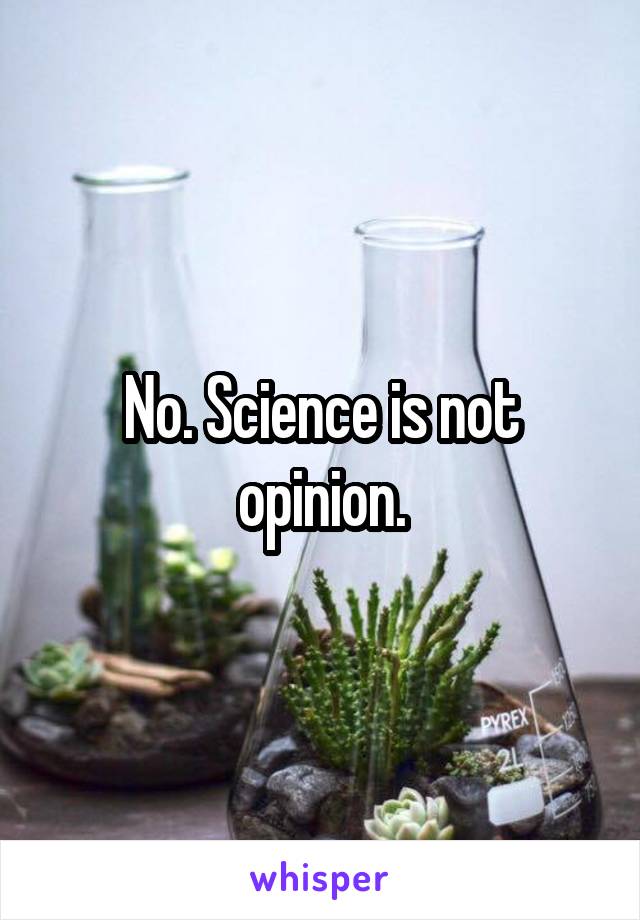 No. Science is not opinion.