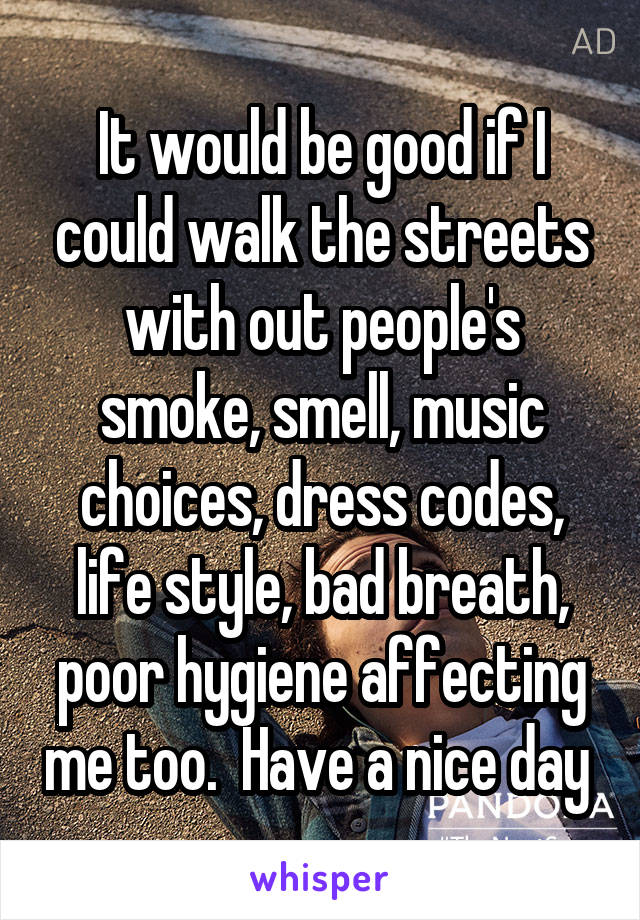 It would be good if I could walk the streets with out people's smoke, smell, music choices, dress codes, life style, bad breath, poor hygiene affecting me too.  Have a nice day 