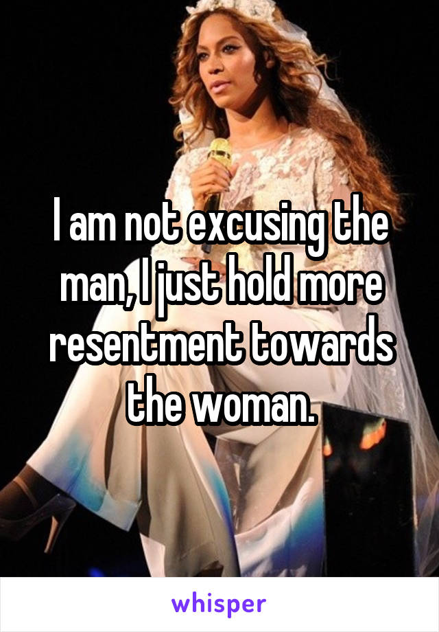 I am not excusing the man, I just hold more resentment towards the woman.