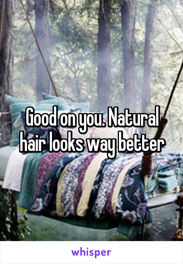 Good on you. Natural hair looks way better