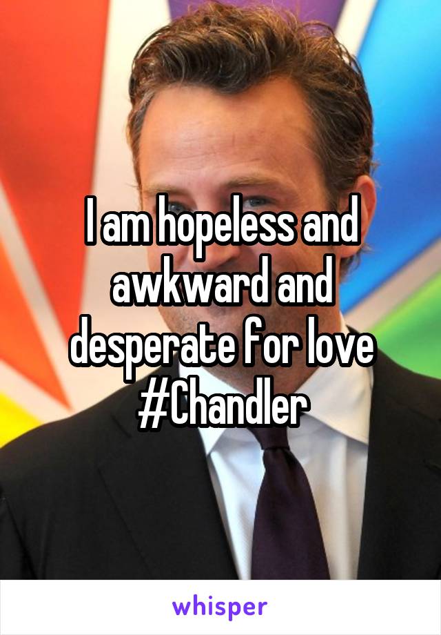 I am hopeless and awkward and desperate for love
#Chandler