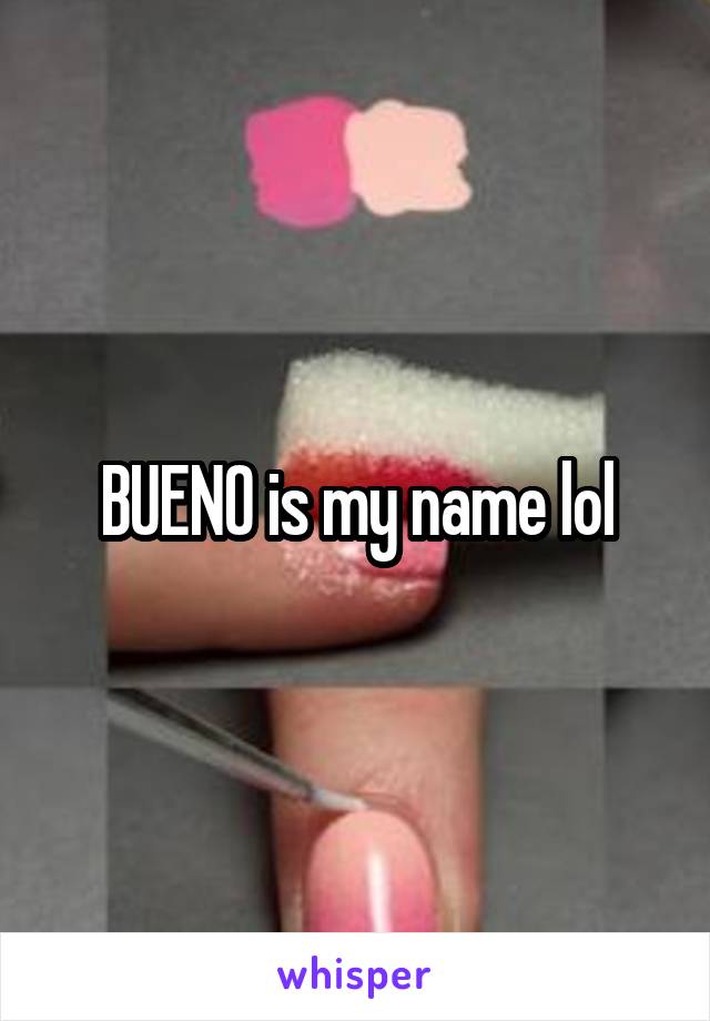 BUENO is my name lol