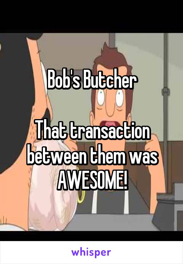 Bob's Butcher

That transaction between them was
AWESOME!