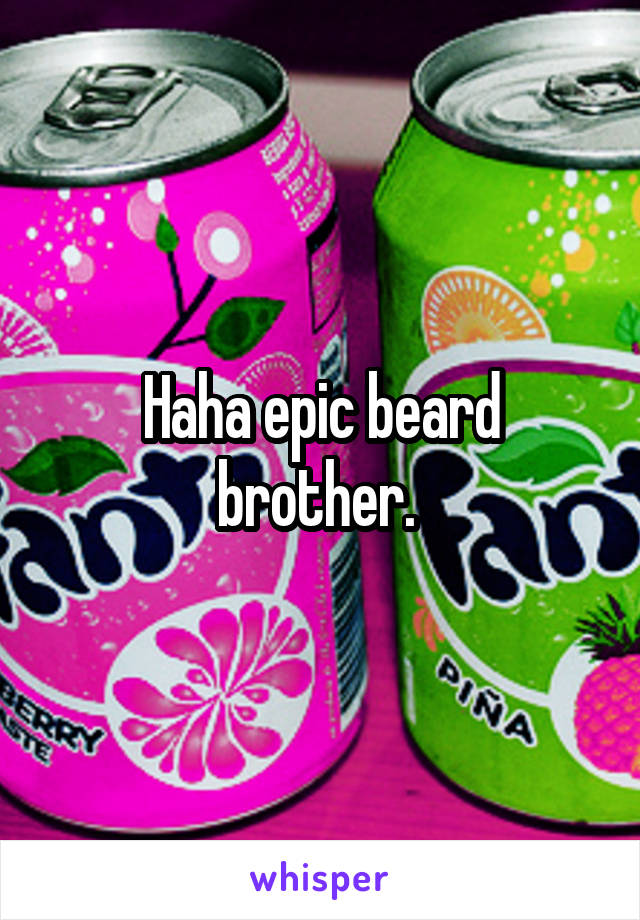 Haha epic beard brother. 