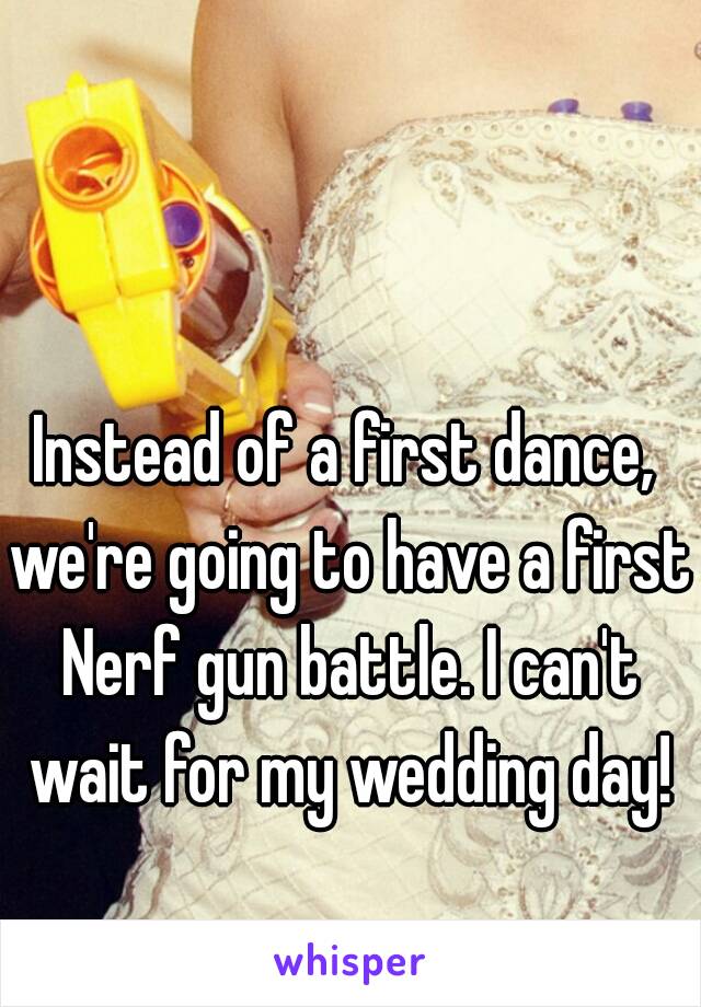 Instead of a first dance, we're going to have a first Nerf gun battle. I can't wait for my wedding day!