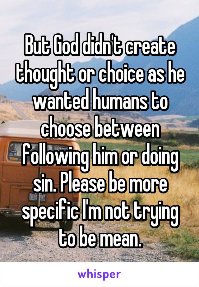 But God didn't create thought or choice as he wanted humans to choose between following him or doing sin. Please be more specific I'm not trying to be mean.