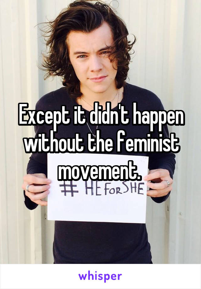 Except it didn't happen without the feminist movement. 