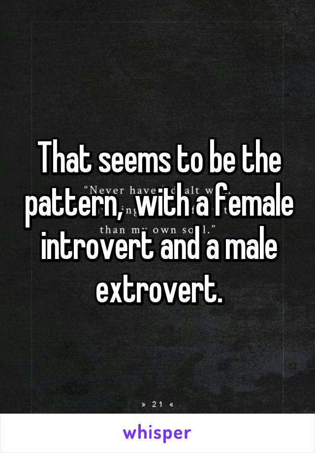 That seems to be the pattern,  with a female introvert and a male extrovert.