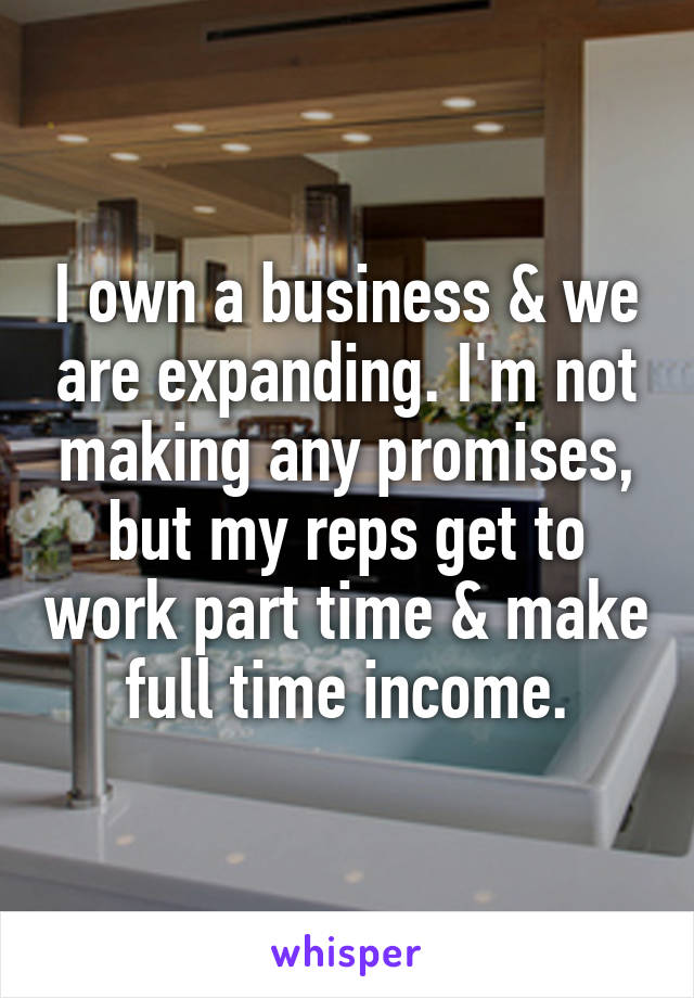 I own a business & we are expanding. I'm not making any promises, but my reps get to work part time & make full time income.
