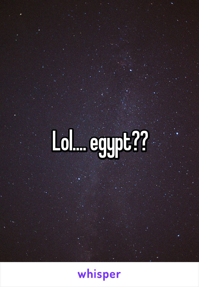 Lol.... egypt??