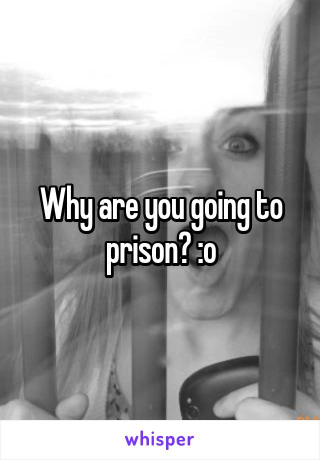 Why are you going to prison? :o