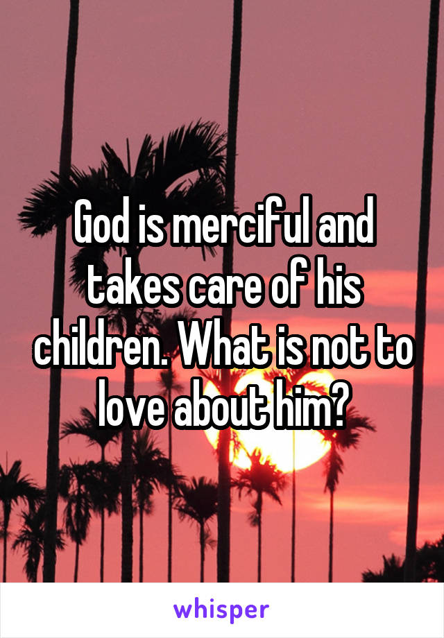 God is merciful and takes care of his children. What is not to love about him?