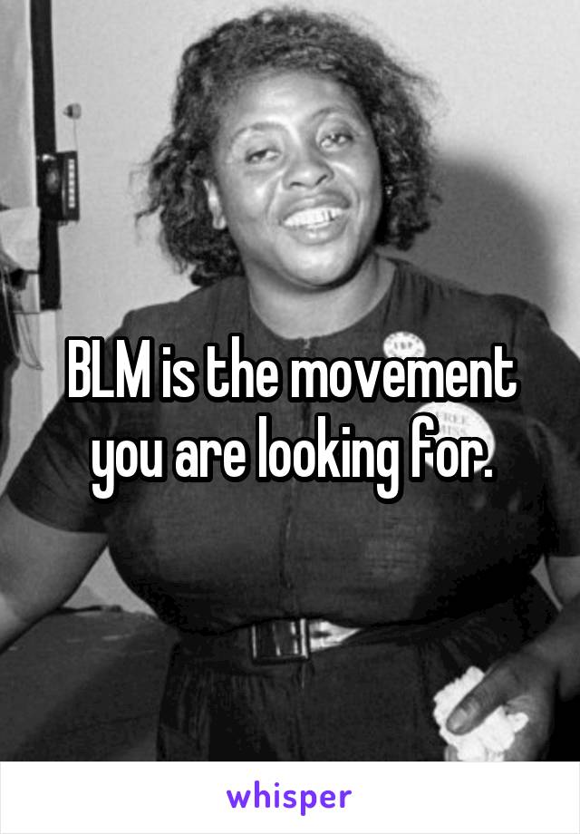 BLM is the movement you are looking for.