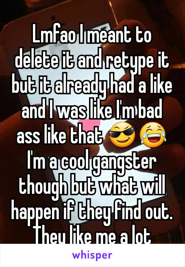 Lmfao I meant to delete it and retype it but it already had a like and I was like I'm bad ass like that 😎😂 I'm a cool gangster though but what will happen if they find out. They like me a lot