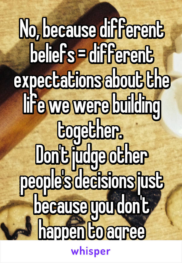 No, because different beliefs = different expectations about the life we were building together. 
Don't judge other people's decisions just because you don't happen to agree