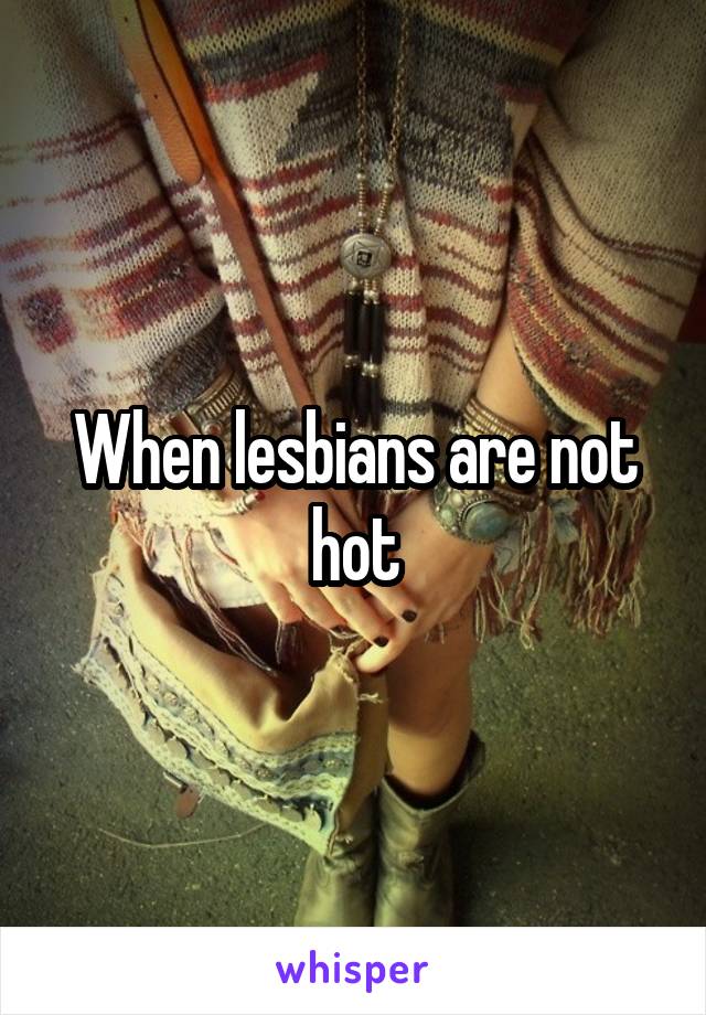 When lesbians are not hot