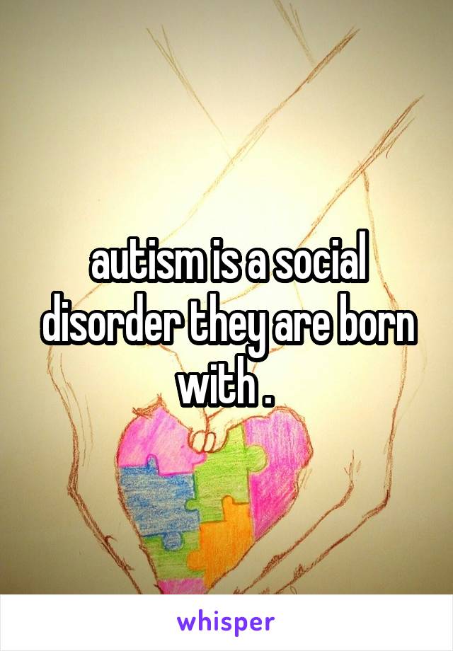 autism is a social disorder they are born with . 