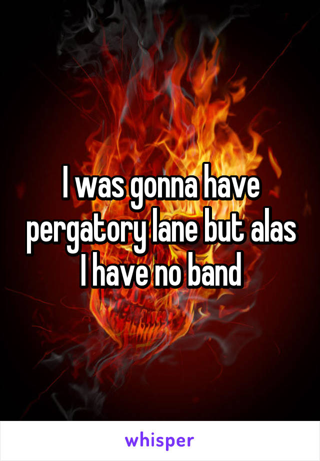 I was gonna have pergatory lane but alas I have no band