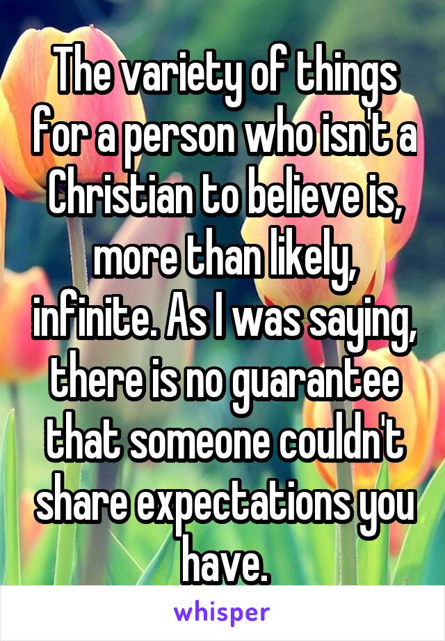 The variety of things for a person who isn't a Christian to believe is, more than likely, infinite. As I was saying, there is no guarantee that someone couldn't share expectations you have.