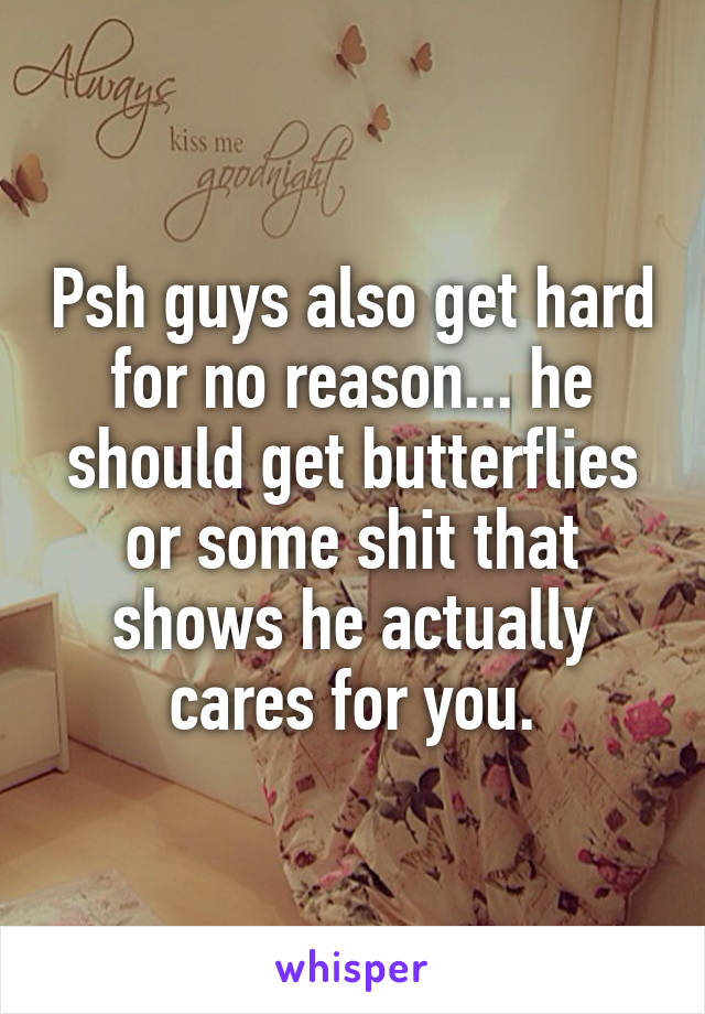 Psh guys also get hard for no reason... he should get butterflies or some shit that shows he actually cares for you.