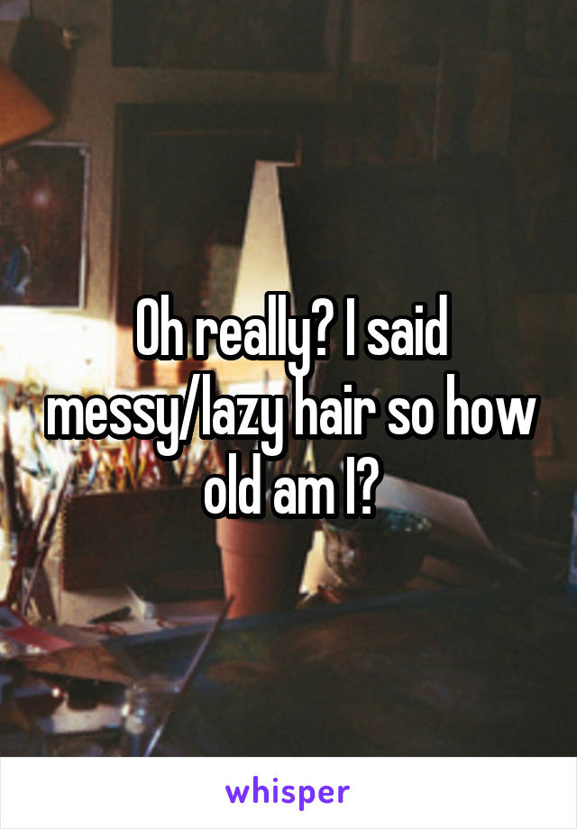 Oh really? I said messy/lazy hair so how old am I?