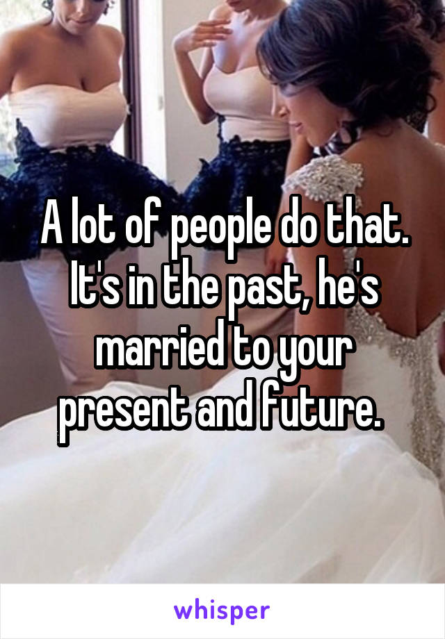 A lot of people do that. It's in the past, he's married to your present and future. 