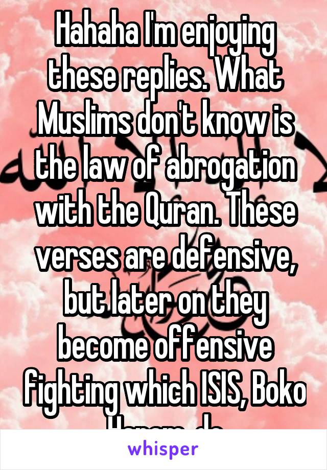 Hahaha I'm enjoying these replies. What Muslims don't know is the law of abrogation with the Quran. These verses are defensive, but later on they become offensive fighting which ISIS, Boko Haram, do