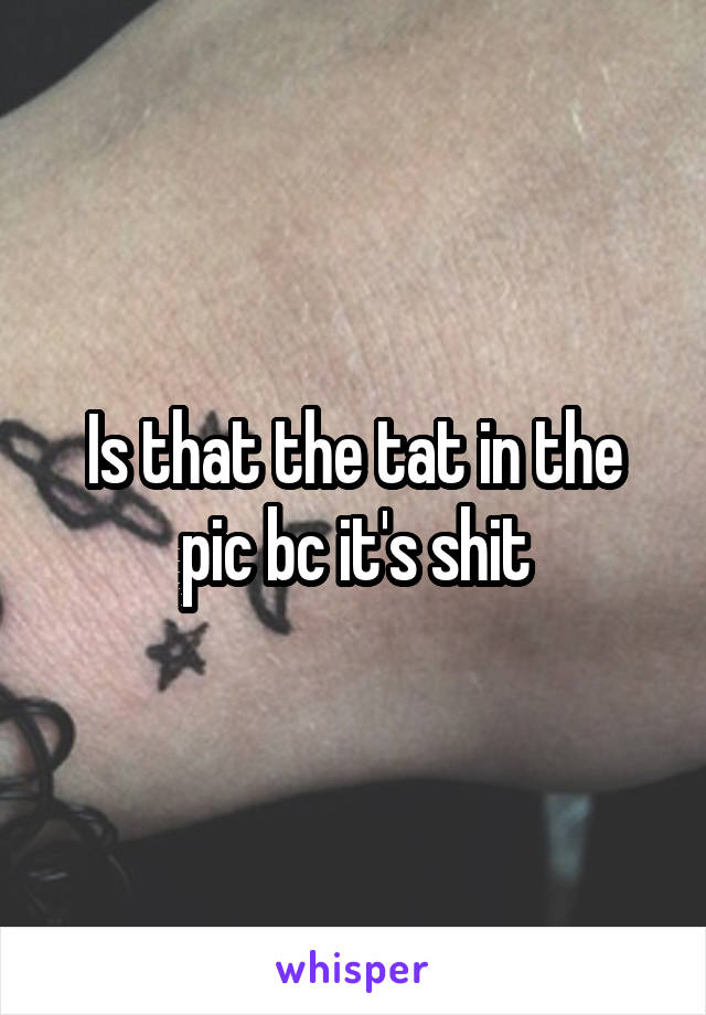 Is that the tat in the pic bc it's shit