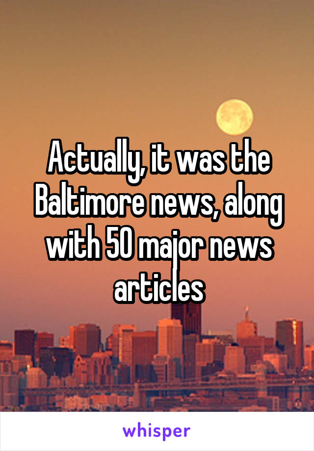 Actually, it was the Baltimore news, along with 50 major news articles