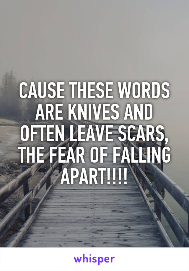 CAUSE THESE WORDS ARE KNIVES AND OFTEN LEAVE SCARS, THE FEAR OF FALLING APART!!!!