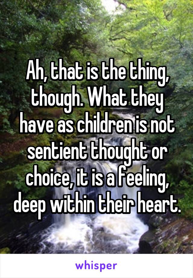 Ah, that is the thing, though. What they have as children is not sentient thought or choice, it is a feeling, deep within their heart.