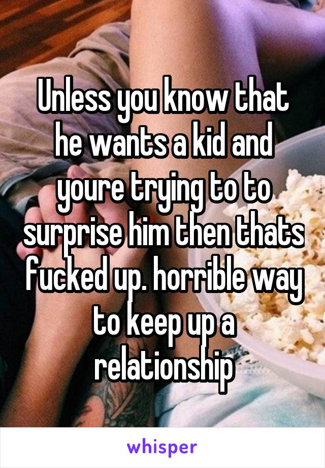Unless you know that he wants a kid and youre trying to to surprise him then thats fucked up. horrible way to keep up a relationship