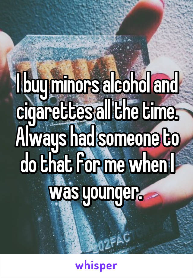 I buy minors alcohol and cigarettes all the time. Always had someone to do that for me when I was younger. 