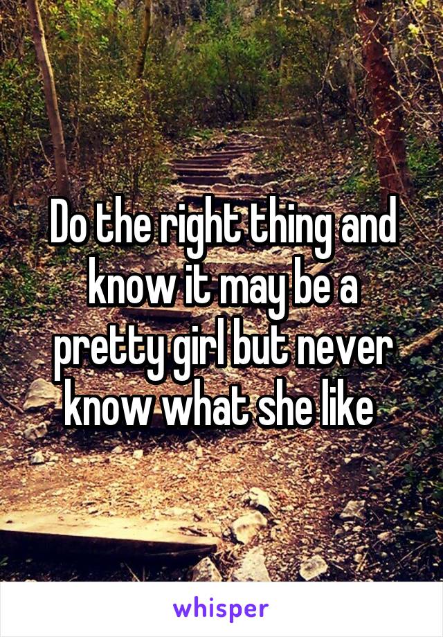 Do the right thing and know it may be a pretty girl but never know what she like 