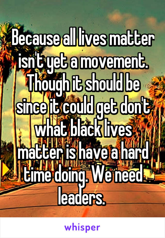 Because all lives matter isn't yet a movement. Though it should be since it could get don't what black lives matter is have a hard time doing. We need leaders. 