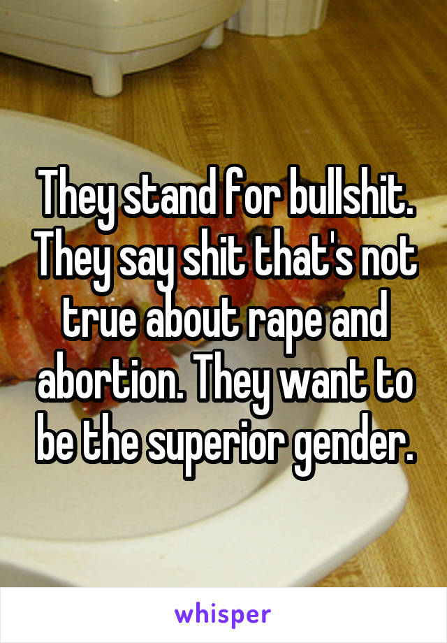 They stand for bullshit. They say shit that's not true about rape and abortion. They want to be the superior gender.