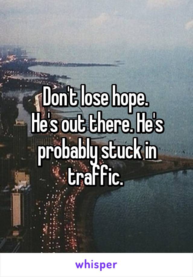 Don't lose hope. 
He's out there. He's probably stuck in traffic. 
