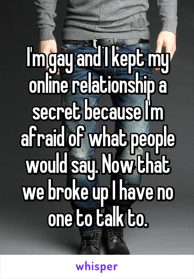 I'm gay and I kept my online relationship a secret because I'm afraid of what people would say. Now that we broke up I have no one to talk to.