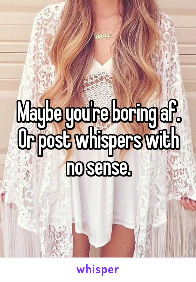 Maybe you're boring af. Or post whispers with no sense.