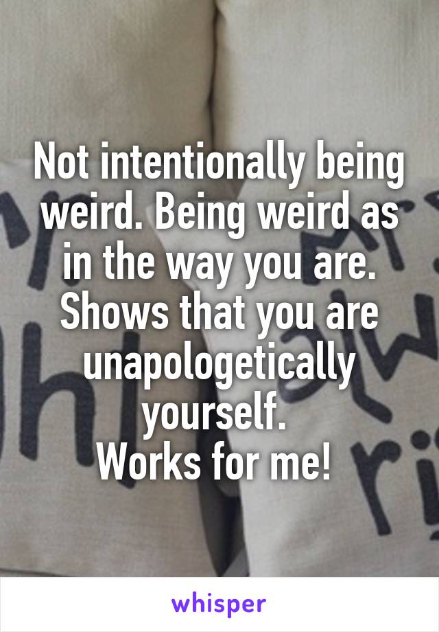 Not intentionally being weird. Being weird as in the way you are. Shows that you are unapologetically yourself. 
Works for me! 