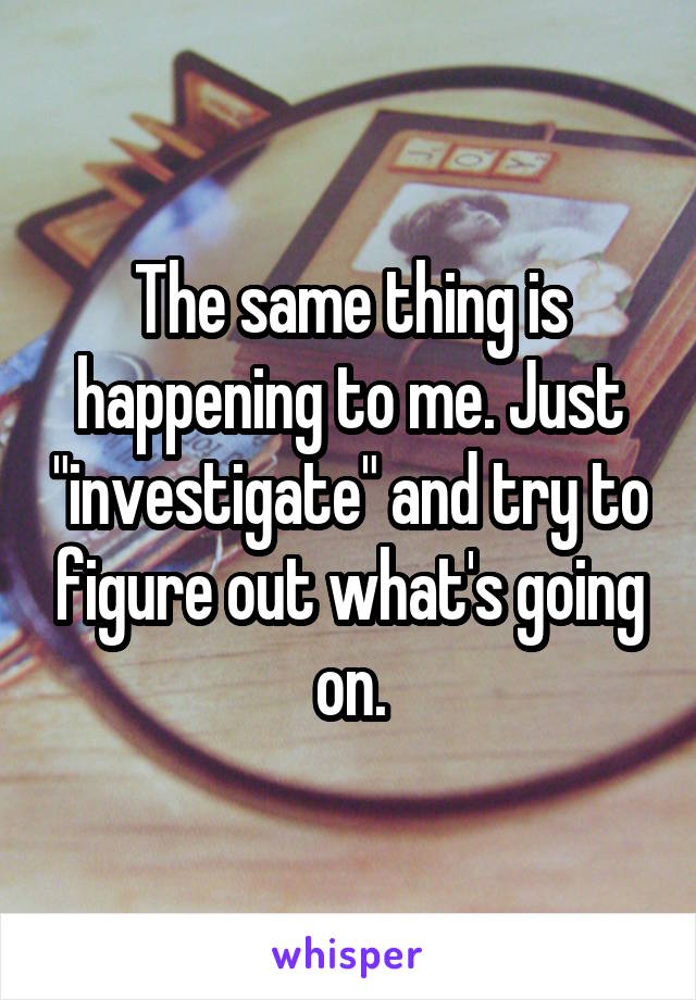 The same thing is happening to me. Just "investigate" and try to figure out what's going on.