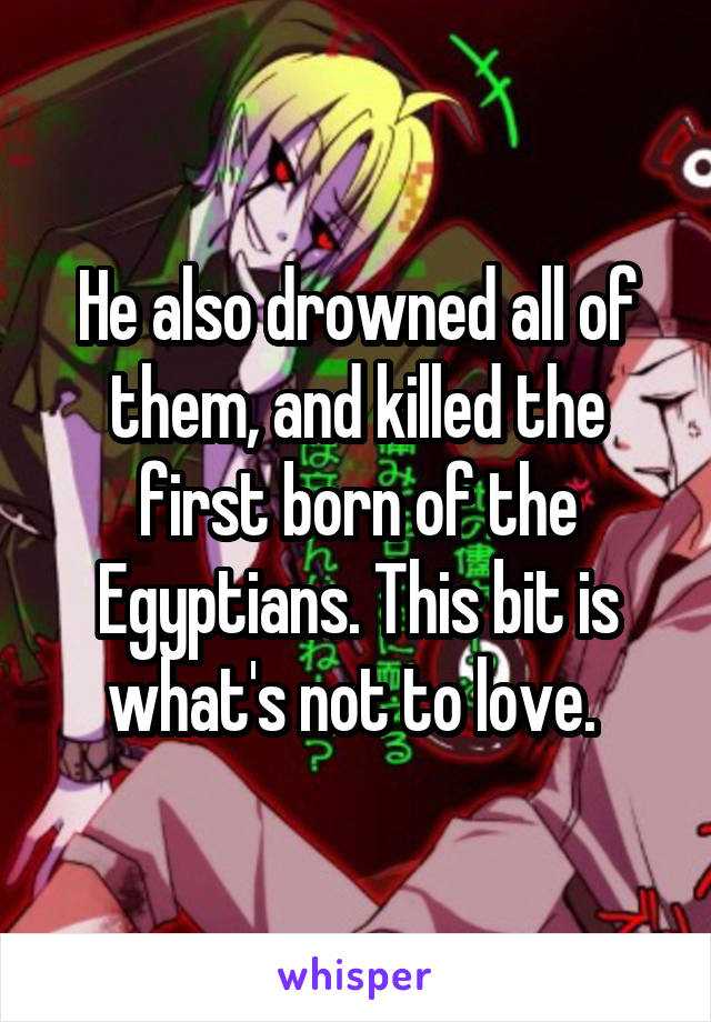 He also drowned all of them, and killed the first born of the Egyptians. This bit is what's not to love. 