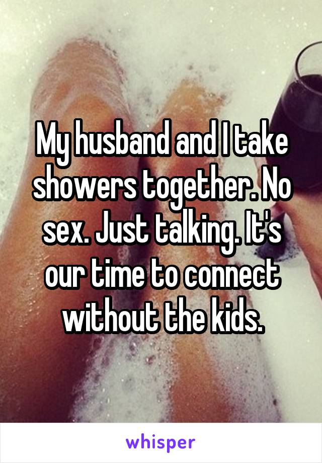 My husband and I take showers together. No sex. Just talking. It's our time to connect without the kids.