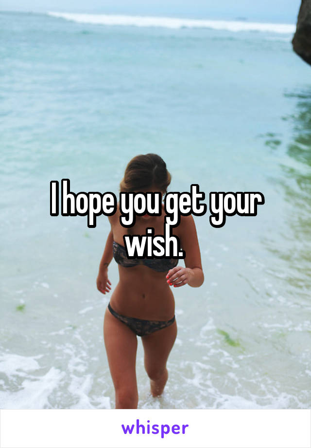 I hope you get your wish. 