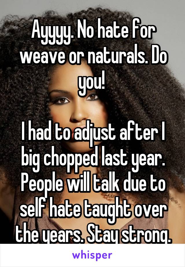 Ayyyy. No hate for weave or naturals. Do you! 

I had to adjust after I big chopped last year. People will talk due to self hate taught over the years. Stay strong.