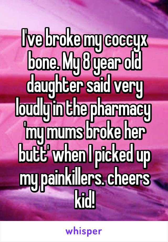 I've broke my coccyx bone. My 8 year old daughter said very loudly in the pharmacy  'my mums broke her butt' when I picked up my painkillers. cheers kid!