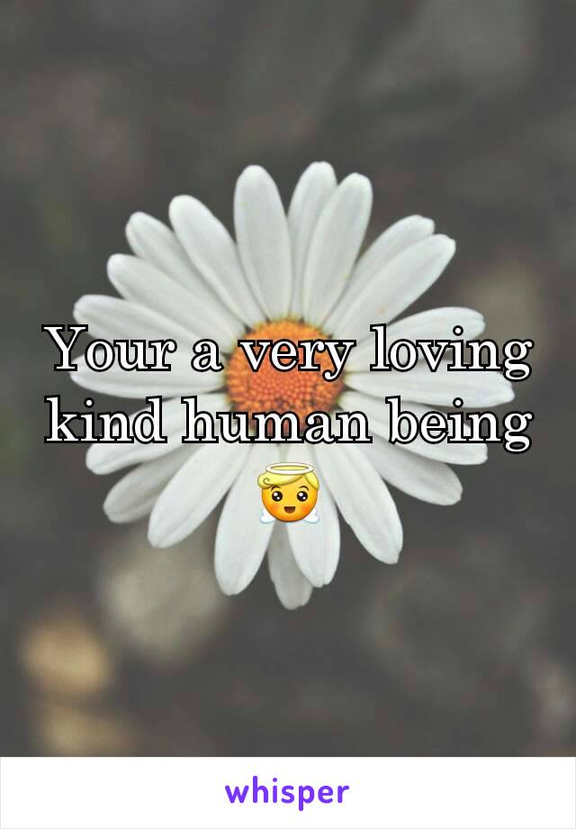 Your a very loving kind human being 😇