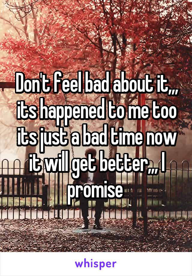 Don't feel bad about it,,, its happened to me too its just a bad time now it will get better,,, I promise 