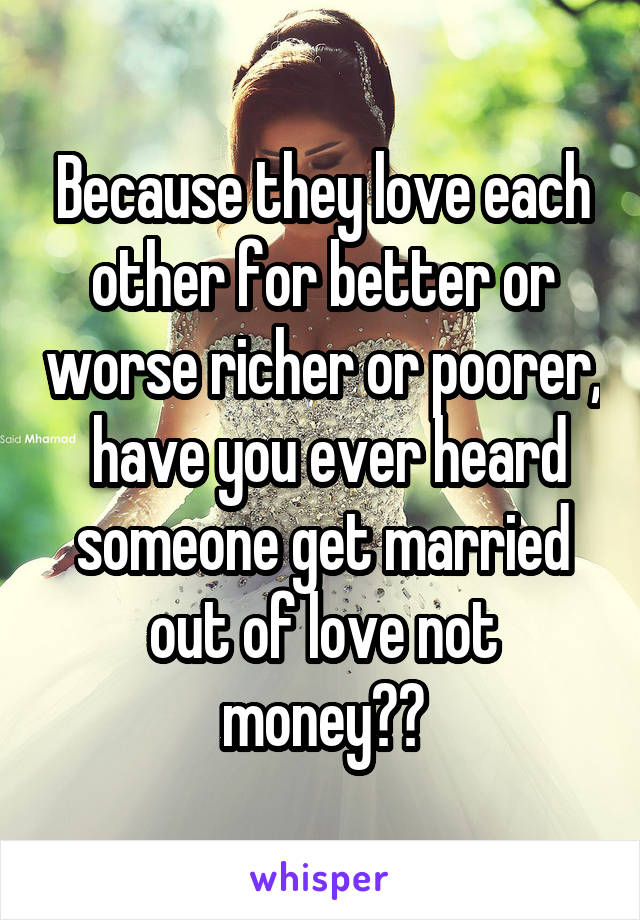 Because they love each other for better or worse richer or poorer,  have you ever heard someone get married out of love not money??